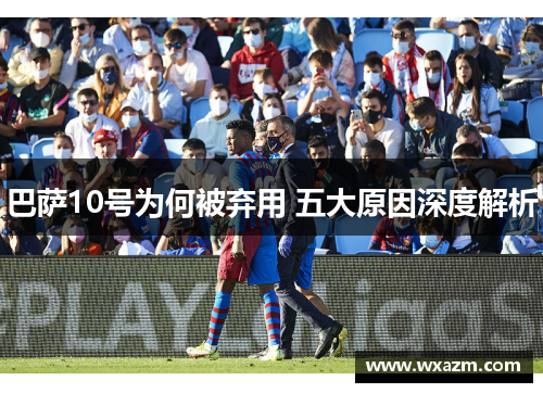 巴萨10号为何被弃用 五大原因深度解析 巴萨10号为何被弃用 五大原因深度解析