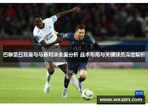 巴黎圣日耳曼与马赛对决全面分析 战术布局与关键球员深度解析 巴黎圣日耳曼与马赛对决全面分析 战术布局与关键球员深度解析
