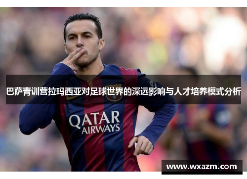 巴萨青训营拉玛西亚对足球世界的深远影响与人才培养模式分析 巴萨青训营拉玛西亚对足球世界的深远影响与人才培养模式分析