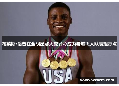 布莱斯·哈普在全明星赛大放异彩成为费城飞人队表现亮点